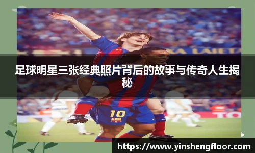 足球明星三张经典照片背后的故事与传奇人生揭秘